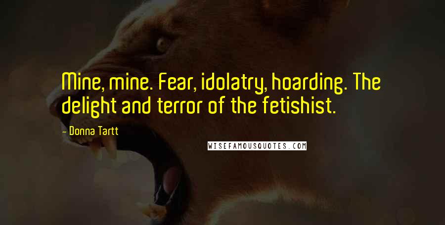 Donna Tartt Quotes: Mine, mine. Fear, idolatry, hoarding. The delight and terror of the fetishist.
