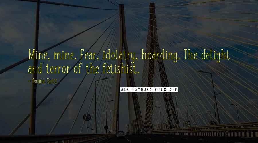 Donna Tartt Quotes: Mine, mine. Fear, idolatry, hoarding. The delight and terror of the fetishist.