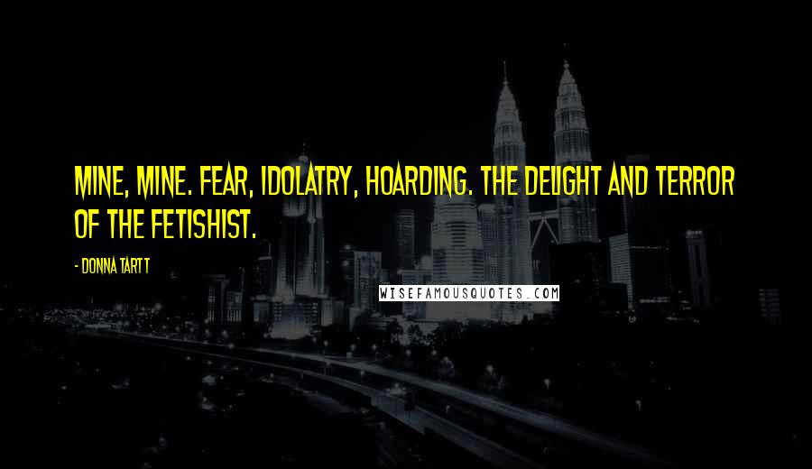 Donna Tartt Quotes: Mine, mine. Fear, idolatry, hoarding. The delight and terror of the fetishist.