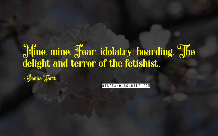 Donna Tartt Quotes: Mine, mine. Fear, idolatry, hoarding. The delight and terror of the fetishist.
