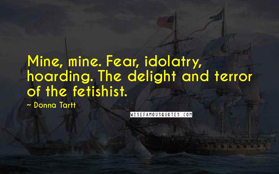 Donna Tartt Quotes: Mine, mine. Fear, idolatry, hoarding. The delight and terror of the fetishist.