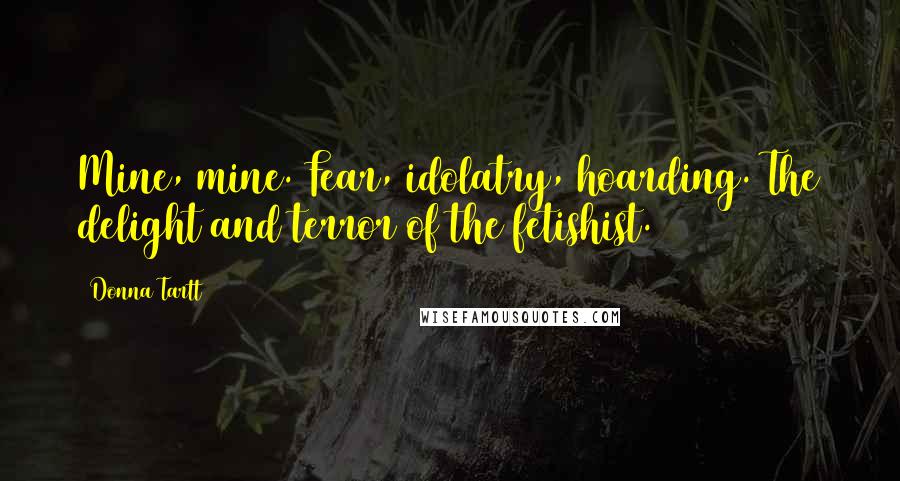 Donna Tartt Quotes: Mine, mine. Fear, idolatry, hoarding. The delight and terror of the fetishist.