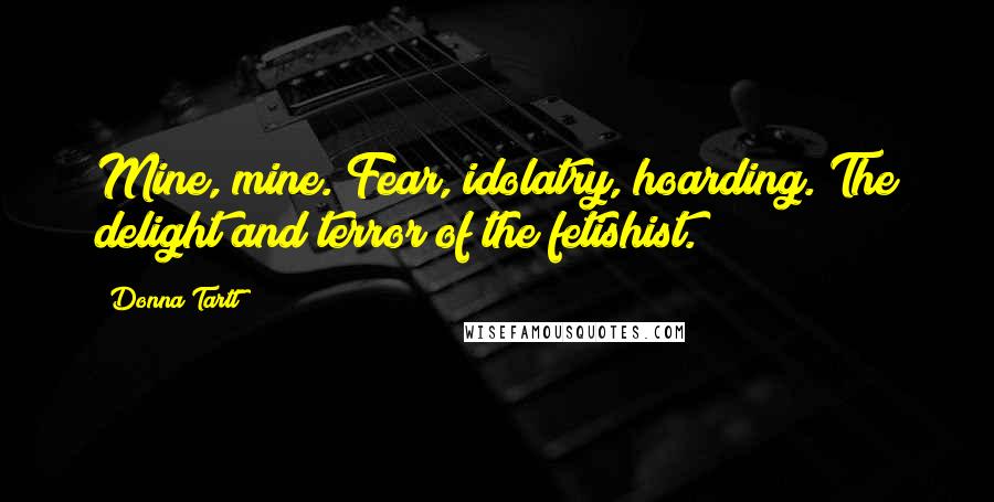 Donna Tartt Quotes: Mine, mine. Fear, idolatry, hoarding. The delight and terror of the fetishist.