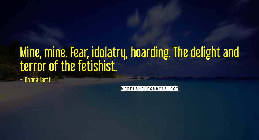 Donna Tartt Quotes: Mine, mine. Fear, idolatry, hoarding. The delight and terror of the fetishist.