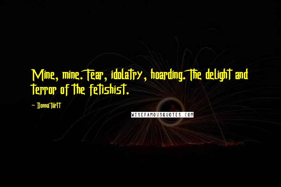 Donna Tartt Quotes: Mine, mine. Fear, idolatry, hoarding. The delight and terror of the fetishist.