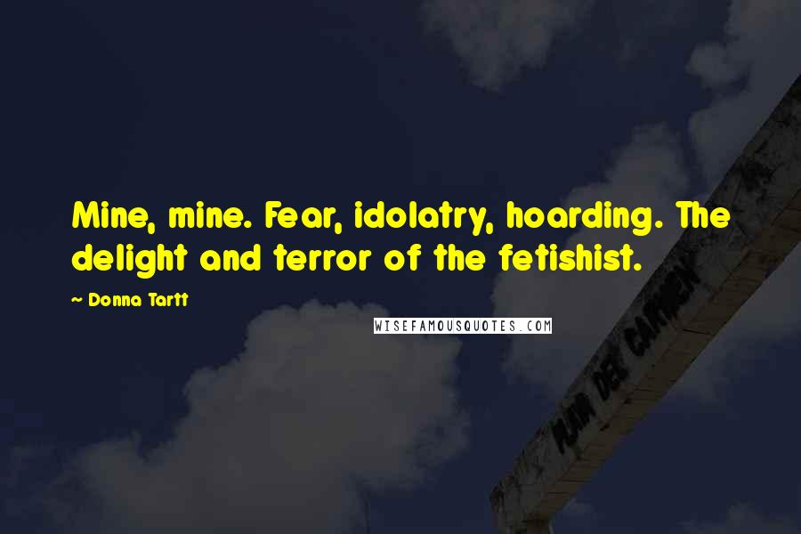 Donna Tartt Quotes: Mine, mine. Fear, idolatry, hoarding. The delight and terror of the fetishist.