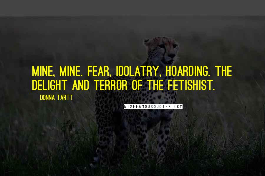 Donna Tartt Quotes: Mine, mine. Fear, idolatry, hoarding. The delight and terror of the fetishist.