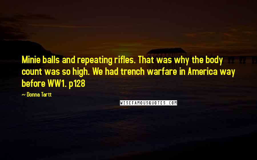 Donna Tartt Quotes: Minie balls and repeating rifles. That was why the body count was so high. We had trench warfare in America way before WW1. p128