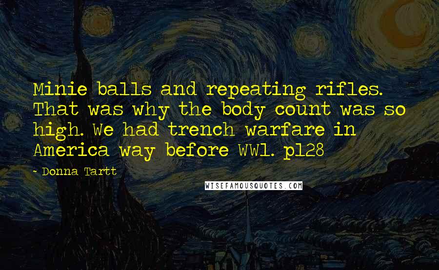 Donna Tartt Quotes: Minie balls and repeating rifles. That was why the body count was so high. We had trench warfare in America way before WW1. p128