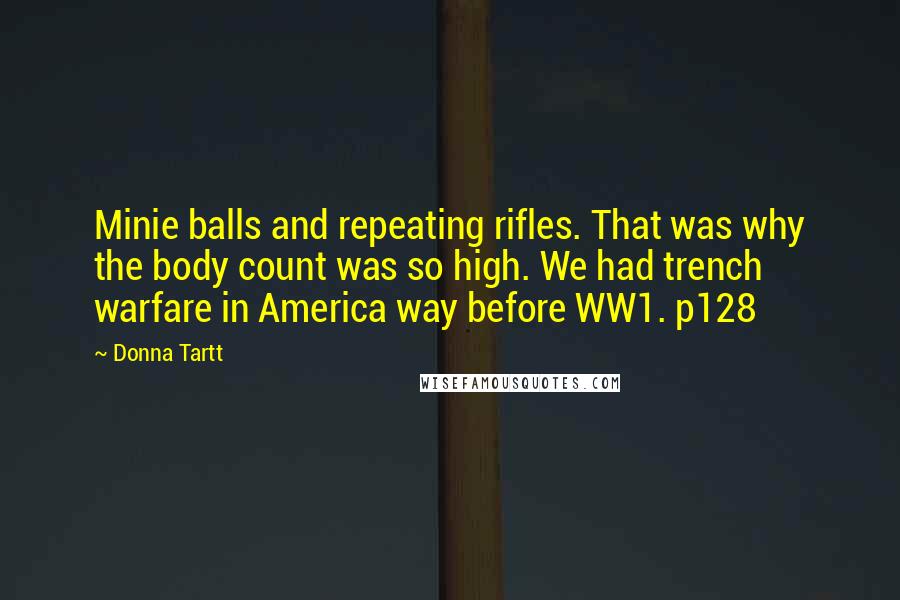 Donna Tartt Quotes: Minie balls and repeating rifles. That was why the body count was so high. We had trench warfare in America way before WW1. p128