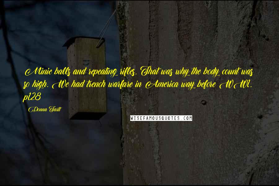 Donna Tartt Quotes: Minie balls and repeating rifles. That was why the body count was so high. We had trench warfare in America way before WW1. p128