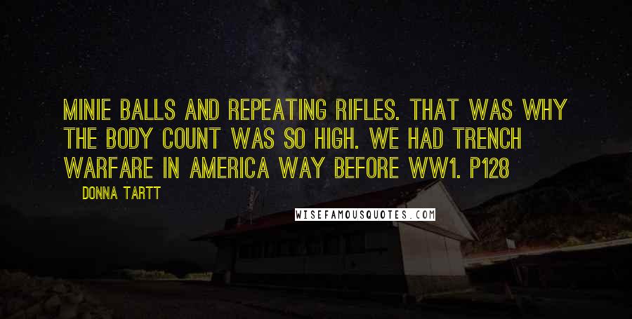 Donna Tartt Quotes: Minie balls and repeating rifles. That was why the body count was so high. We had trench warfare in America way before WW1. p128