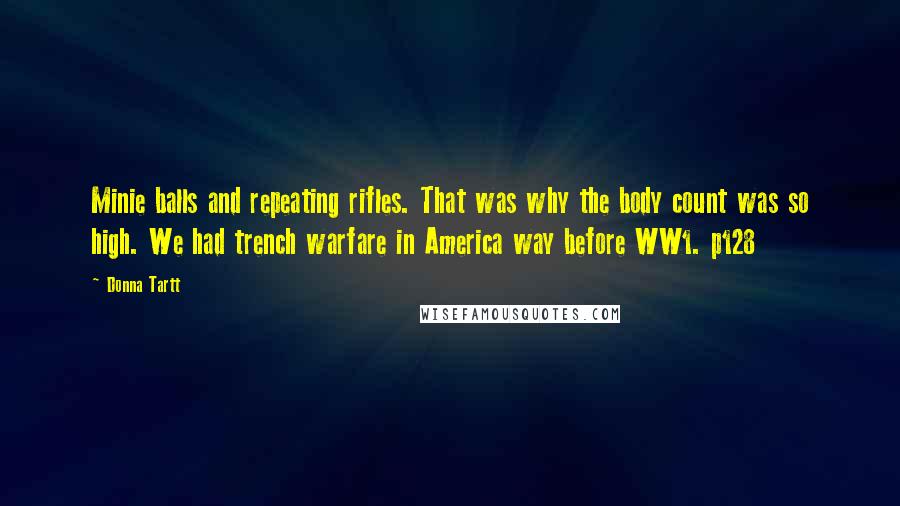 Donna Tartt Quotes: Minie balls and repeating rifles. That was why the body count was so high. We had trench warfare in America way before WW1. p128