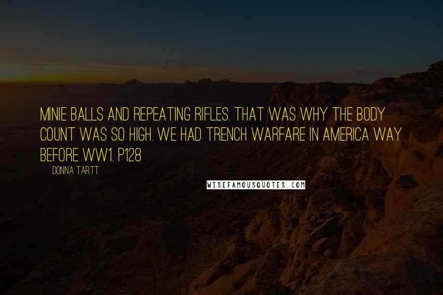 Donna Tartt Quotes: Minie balls and repeating rifles. That was why the body count was so high. We had trench warfare in America way before WW1. p128