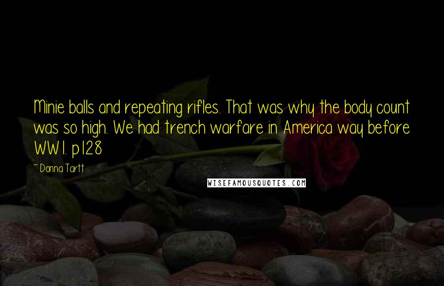 Donna Tartt Quotes: Minie balls and repeating rifles. That was why the body count was so high. We had trench warfare in America way before WW1. p128