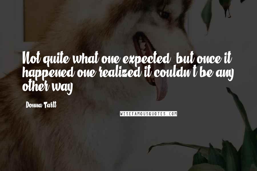 Donna Tartt Quotes: Not quite what one expected, but once it happened one realized it couldn't be any other way.