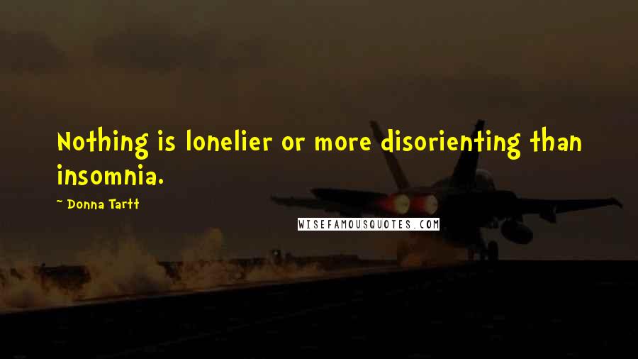 Donna Tartt Quotes: Nothing is lonelier or more disorienting than insomnia.