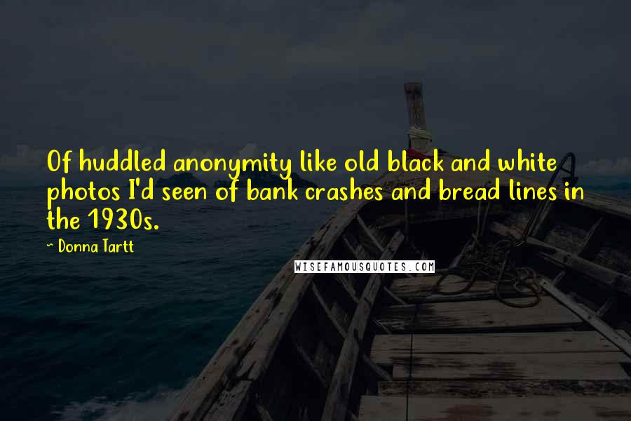 Donna Tartt Quotes: Of huddled anonymity like old black and white photos I'd seen of bank crashes and bread lines in the 1930s.