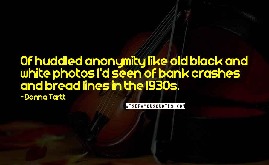 Donna Tartt Quotes: Of huddled anonymity like old black and white photos I'd seen of bank crashes and bread lines in the 1930s.