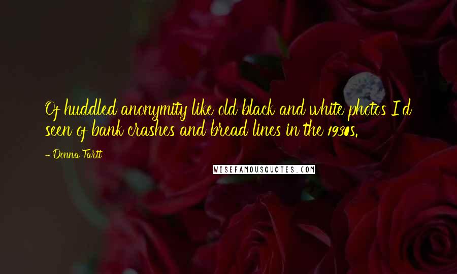 Donna Tartt Quotes: Of huddled anonymity like old black and white photos I'd seen of bank crashes and bread lines in the 1930s.