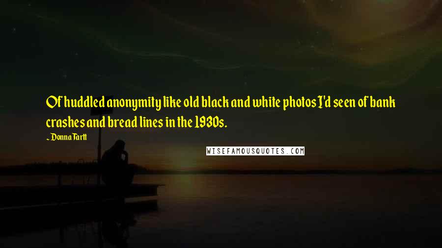 Donna Tartt Quotes: Of huddled anonymity like old black and white photos I'd seen of bank crashes and bread lines in the 1930s.
