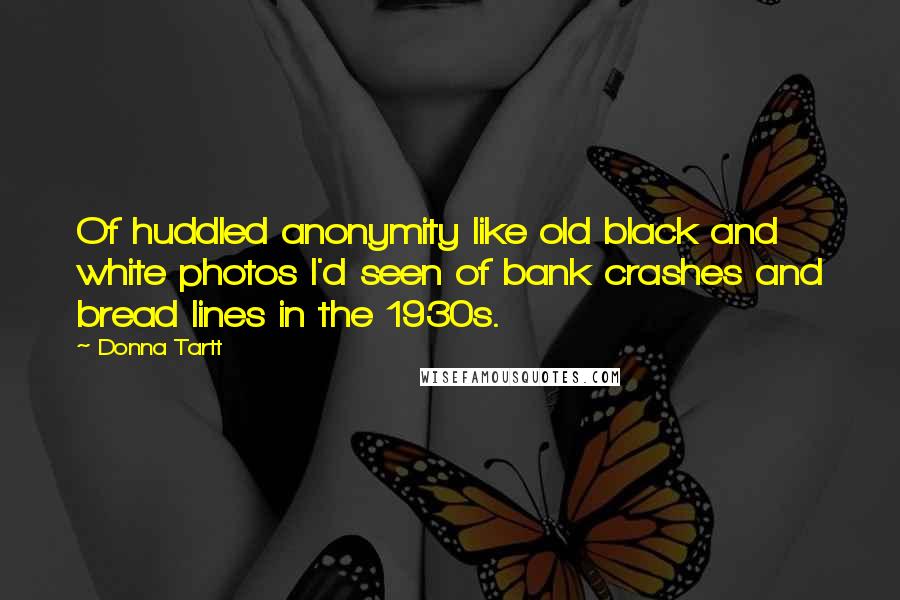 Donna Tartt Quotes: Of huddled anonymity like old black and white photos I'd seen of bank crashes and bread lines in the 1930s.