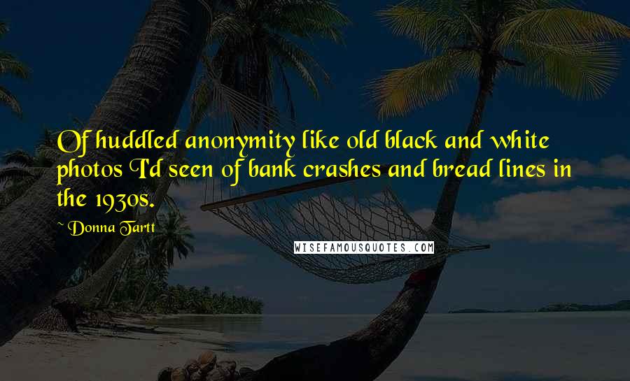 Donna Tartt Quotes: Of huddled anonymity like old black and white photos I'd seen of bank crashes and bread lines in the 1930s.