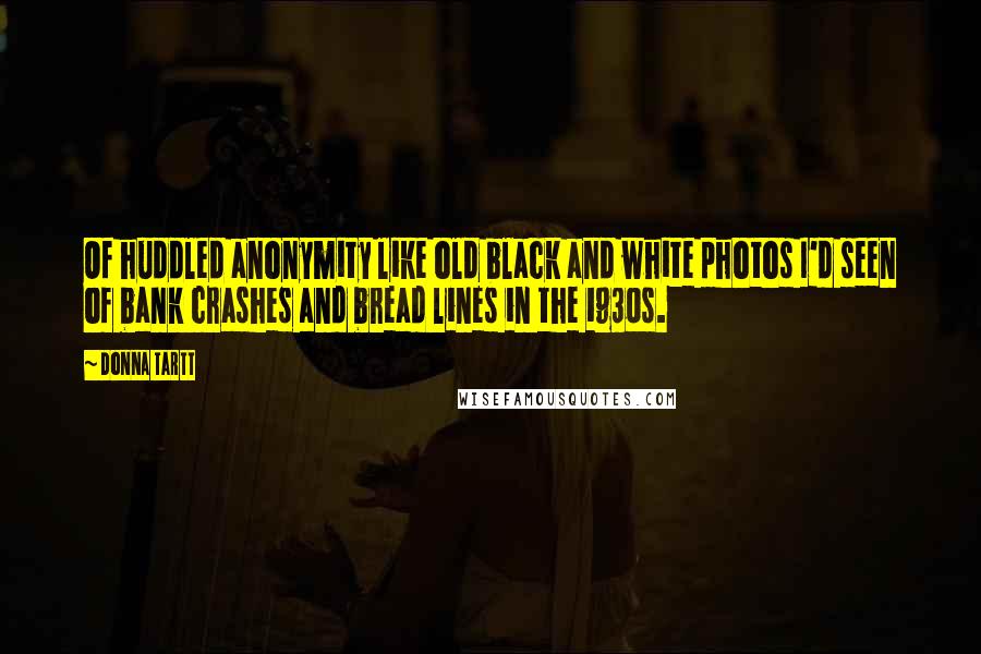 Donna Tartt Quotes: Of huddled anonymity like old black and white photos I'd seen of bank crashes and bread lines in the 1930s.