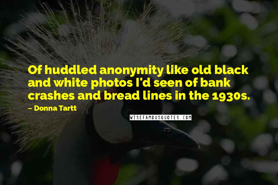 Donna Tartt Quotes: Of huddled anonymity like old black and white photos I'd seen of bank crashes and bread lines in the 1930s.