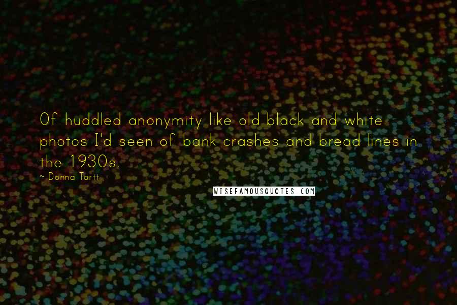 Donna Tartt Quotes: Of huddled anonymity like old black and white photos I'd seen of bank crashes and bread lines in the 1930s.