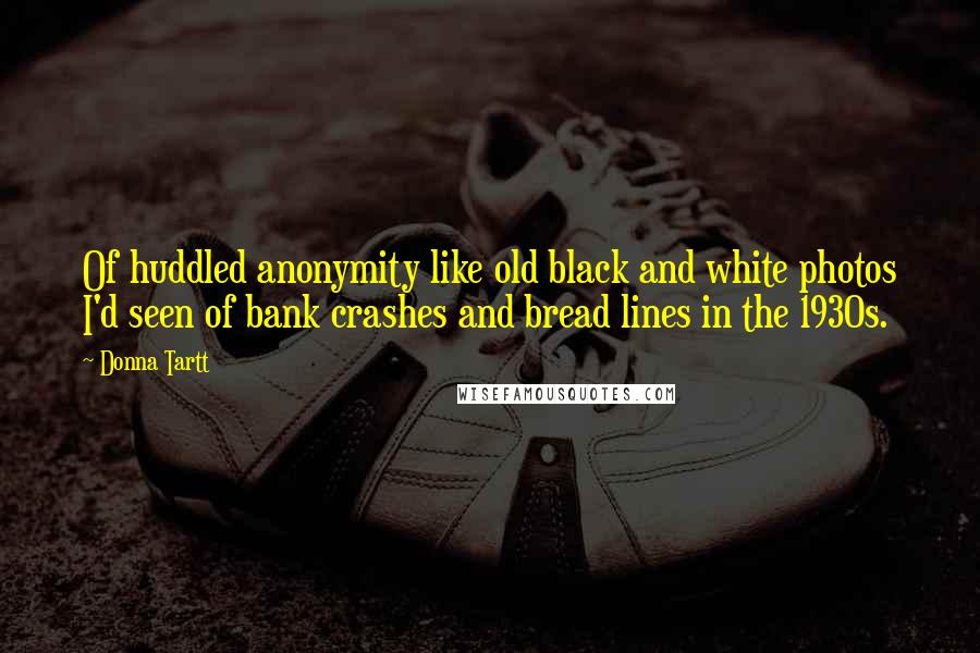 Donna Tartt Quotes: Of huddled anonymity like old black and white photos I'd seen of bank crashes and bread lines in the 1930s.
