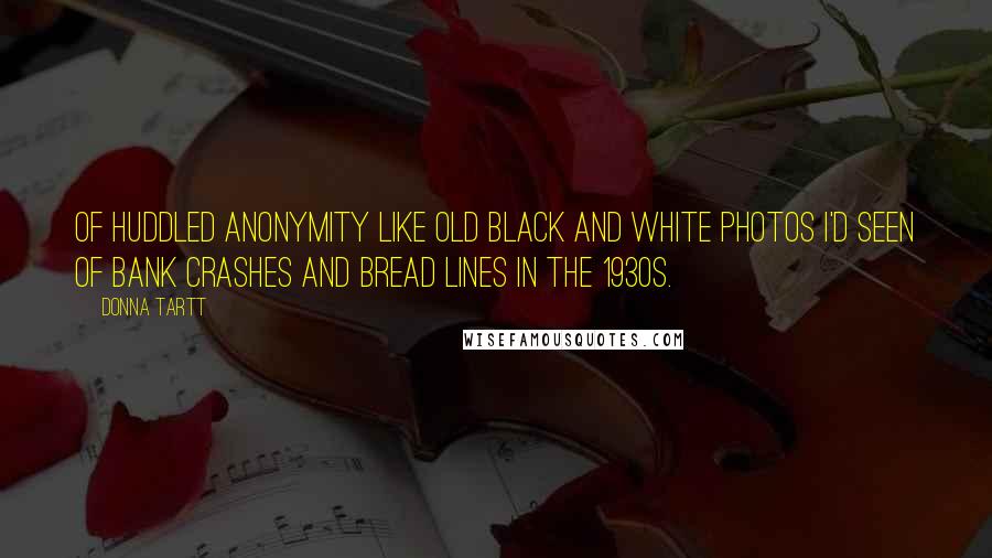 Donna Tartt Quotes: Of huddled anonymity like old black and white photos I'd seen of bank crashes and bread lines in the 1930s.