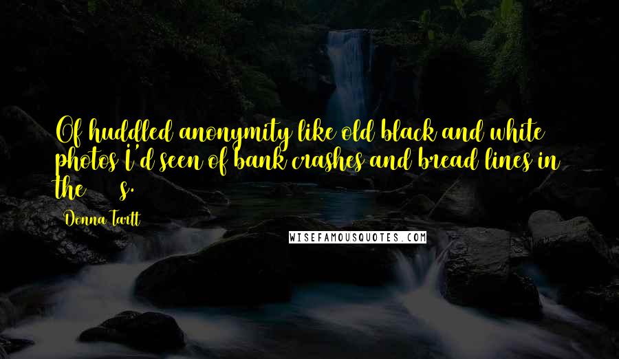 Donna Tartt Quotes: Of huddled anonymity like old black and white photos I'd seen of bank crashes and bread lines in the 1930s.