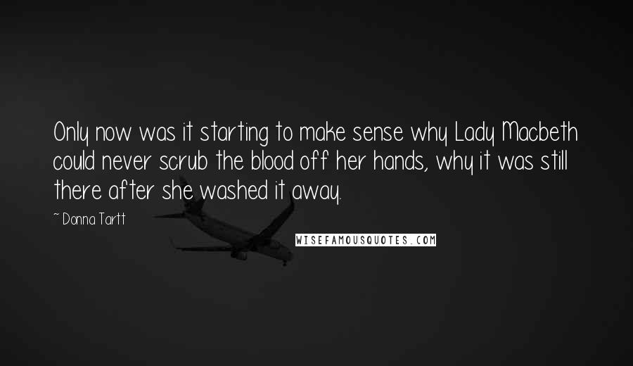 Donna Tartt Quotes: Only now was it starting to make sense why Lady Macbeth could never scrub the blood off her hands, why it was still there after she washed it away.