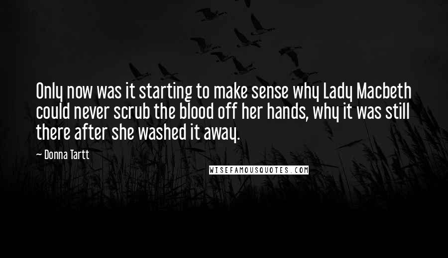 Donna Tartt Quotes: Only now was it starting to make sense why Lady Macbeth could never scrub the blood off her hands, why it was still there after she washed it away.