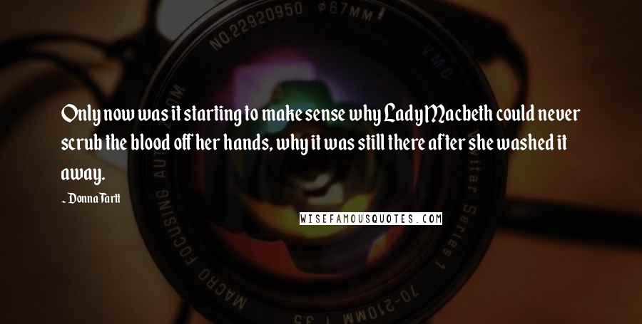 Donna Tartt Quotes: Only now was it starting to make sense why Lady Macbeth could never scrub the blood off her hands, why it was still there after she washed it away.