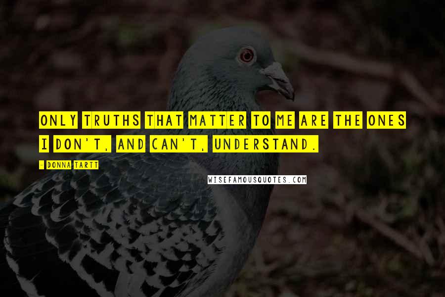 Donna Tartt Quotes: Only truths that matter to me are the ones I don't, and can't, understand.