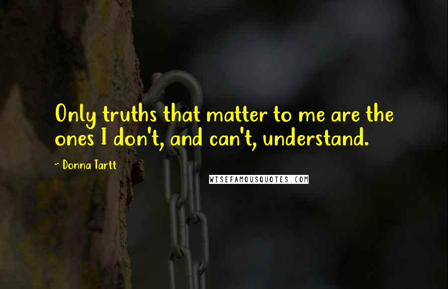 Donna Tartt Quotes: Only truths that matter to me are the ones I don't, and can't, understand.