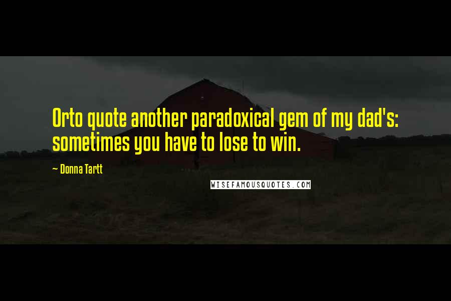 Donna Tartt Quotes: Orto quote another paradoxical gem of my dad's: sometimes you have to lose to win.