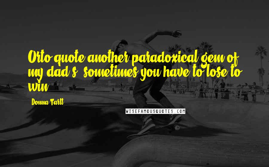 Donna Tartt Quotes: Orto quote another paradoxical gem of my dad's: sometimes you have to lose to win.