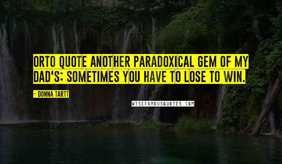 Donna Tartt Quotes: Orto quote another paradoxical gem of my dad's: sometimes you have to lose to win.