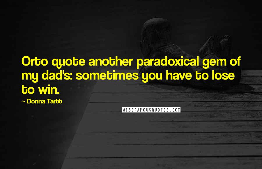 Donna Tartt Quotes: Orto quote another paradoxical gem of my dad's: sometimes you have to lose to win.