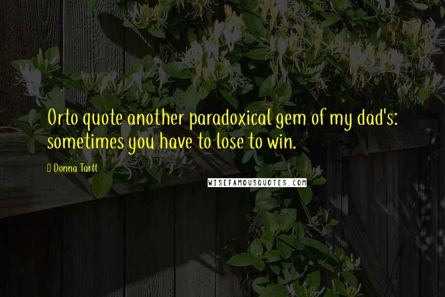 Donna Tartt Quotes: Orto quote another paradoxical gem of my dad's: sometimes you have to lose to win.