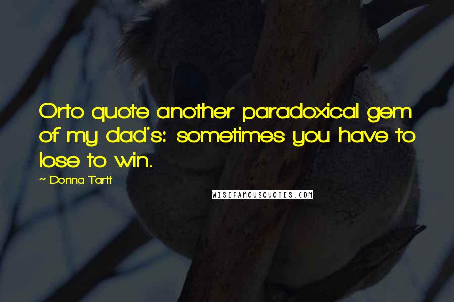 Donna Tartt Quotes: Orto quote another paradoxical gem of my dad's: sometimes you have to lose to win.