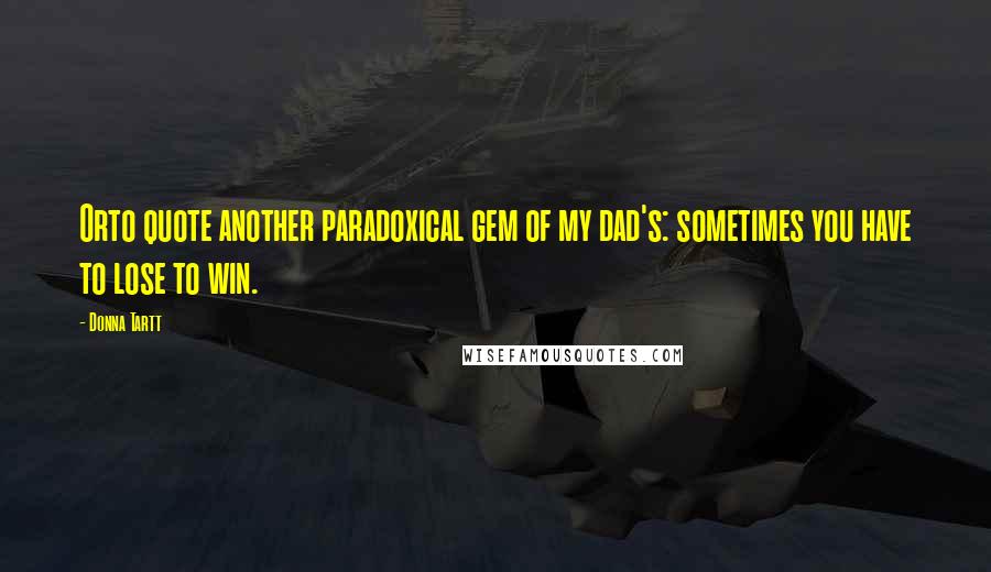 Donna Tartt Quotes: Orto quote another paradoxical gem of my dad's: sometimes you have to lose to win.