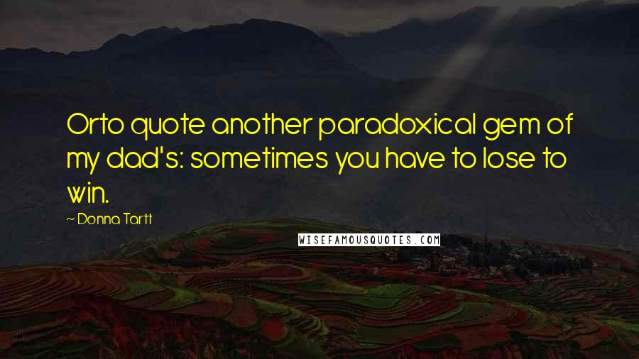 Donna Tartt Quotes: Orto quote another paradoxical gem of my dad's: sometimes you have to lose to win.