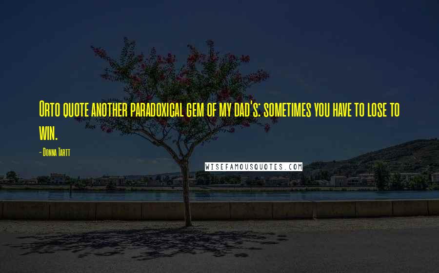Donna Tartt Quotes: Orto quote another paradoxical gem of my dad's: sometimes you have to lose to win.