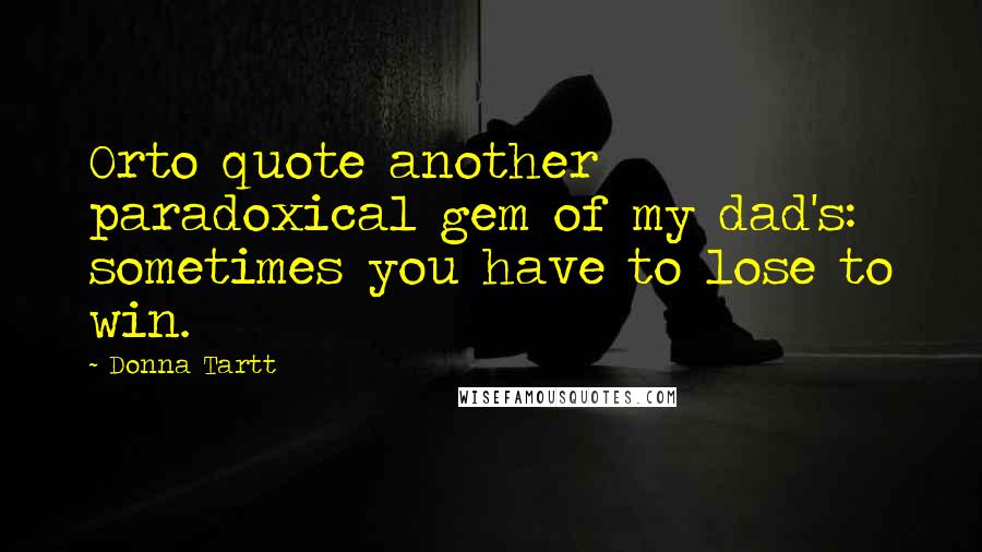 Donna Tartt Quotes: Orto quote another paradoxical gem of my dad's: sometimes you have to lose to win.