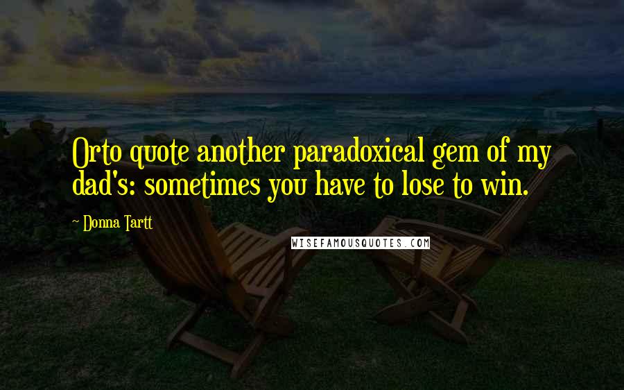 Donna Tartt Quotes: Orto quote another paradoxical gem of my dad's: sometimes you have to lose to win.