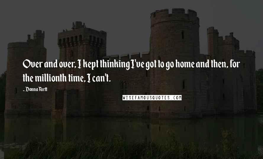 Donna Tartt Quotes: Over and over, I kept thinking I've got to go home and then, for the millionth time, I can't.